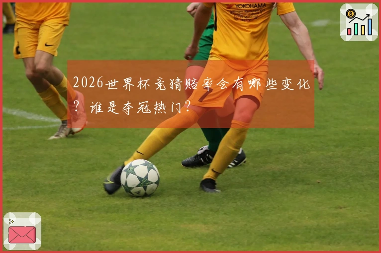 2026世界杯竞猜赔率会有哪些变化？谁是夺冠热门？