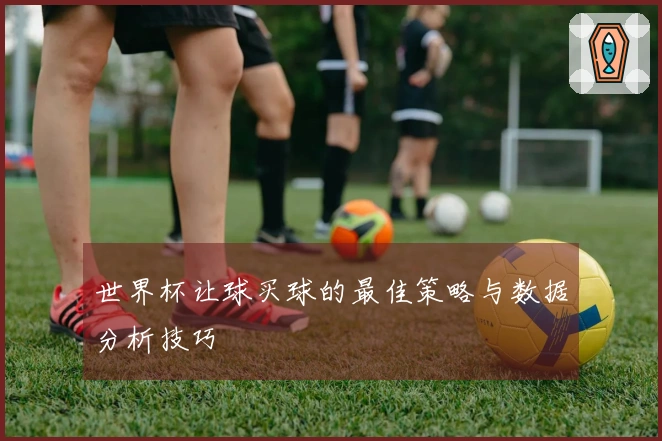 世界杯让球买球的最佳策略与数据分析技巧