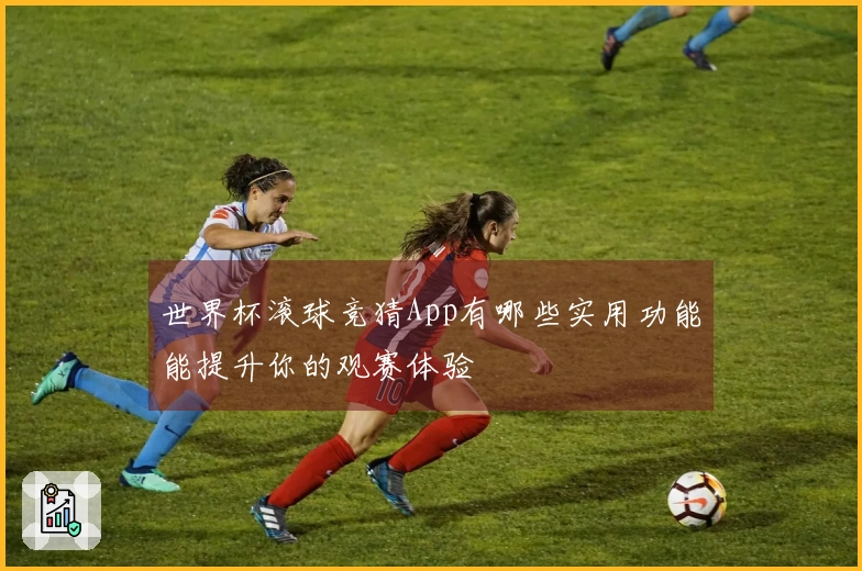 世界杯滚球竞猜App有哪些实用功能能提升你的观赛体验
