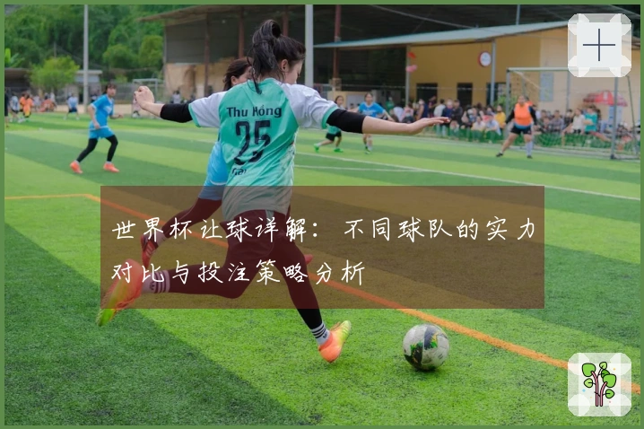 世界杯让球详解：不同球队的实力对比与投注策略分析