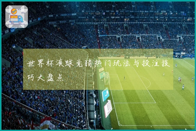 世界杯滚球竞猜热门玩法与投注技巧大盘点