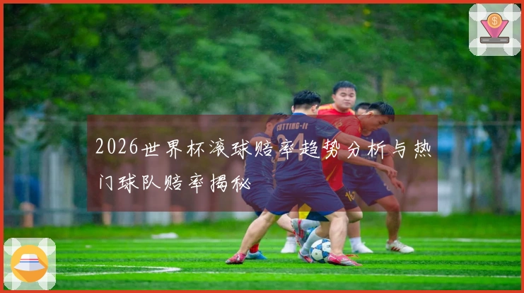 2026世界杯滚球赔率趋势分析与热门球队赔率揭秘