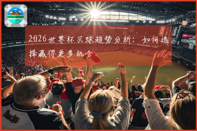 2026世界杯买球趋势分析：如何选择赢得更多机会