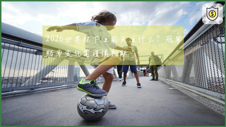 2026世界杯下注前关注什么？冠军赔率变化需谨慎判断