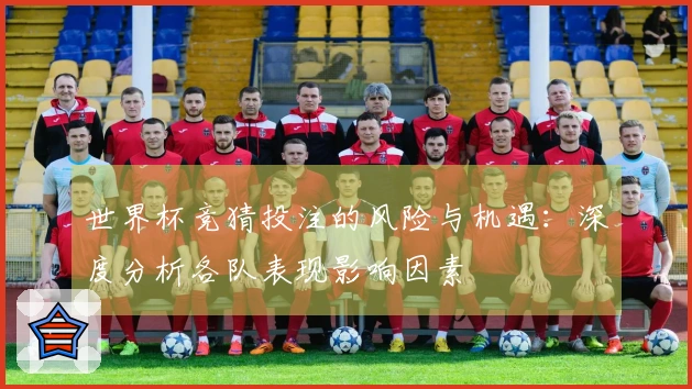 世界杯竞猜投注的风险与机遇：深度分析各队表现影响因素