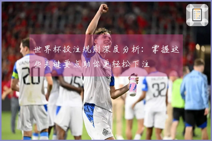 世界杯投注规则深度分析：掌握这些关键要点助你更轻松下注