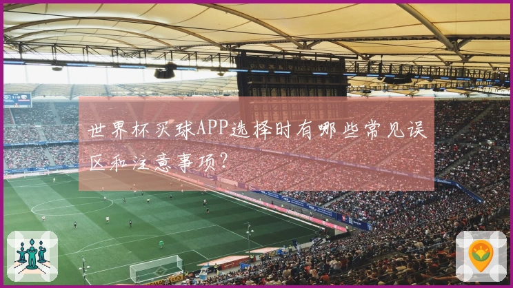 世界杯买球APP选择时有哪些常见误区和注意事项？