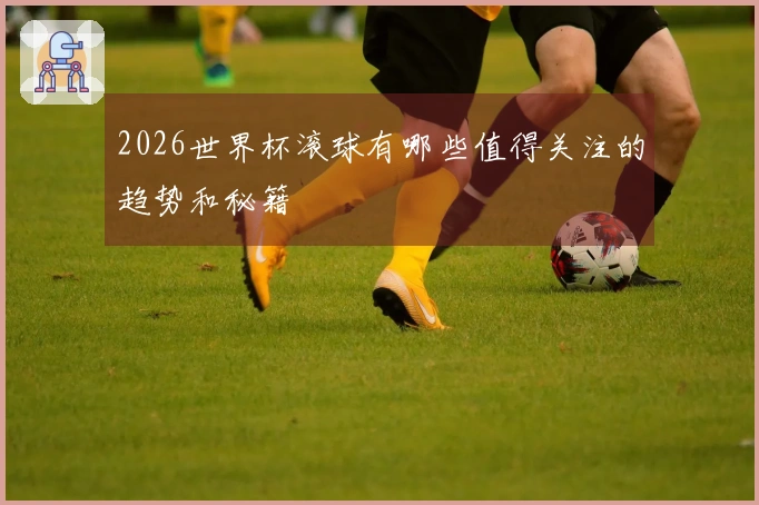 2026世界杯滚球有哪些值得关注的趋势和秘籍