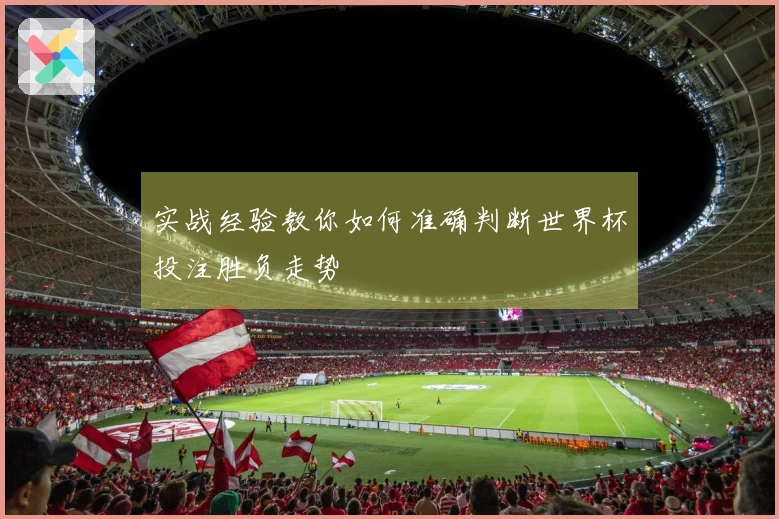 实战经验教你如何准确判断世界杯投注胜负走势