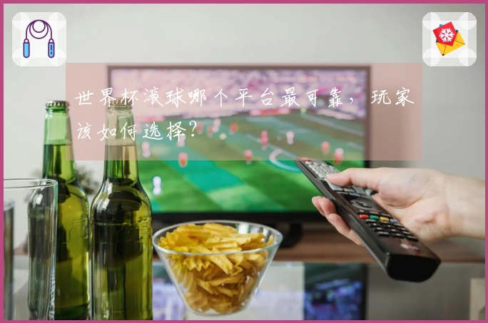 世界杯滚球哪个平台最可靠，玩家该如何选择？