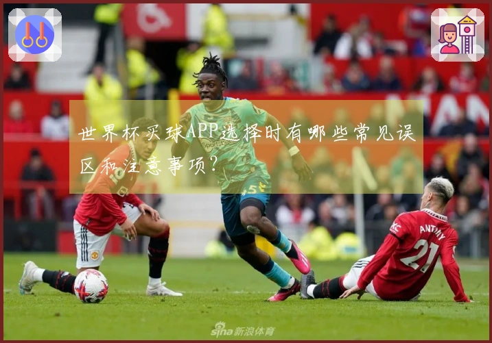 世界杯买球APP选择时有哪些常见误区和注意事项？