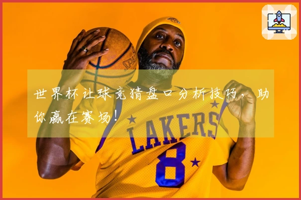 世界杯让球竞猜盘口分析技巧，助你赢在赛场！