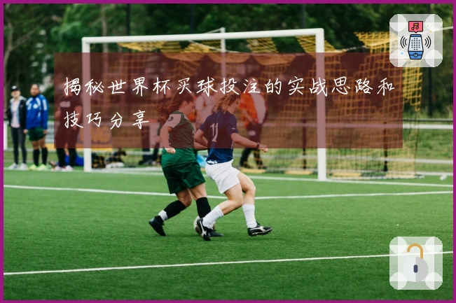 揭秘世界杯买球投注的实战思路和技巧分享