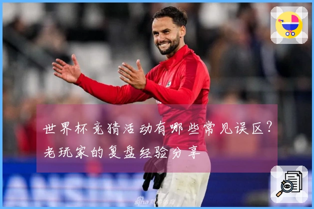 世界杯竞猜活动有哪些常见误区？老玩家的复盘经验分享