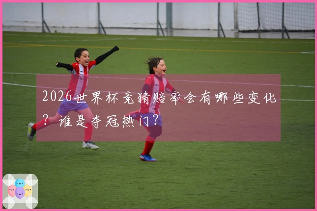 2026世界杯竞猜赔率会有哪些变化？谁是夺冠热门？