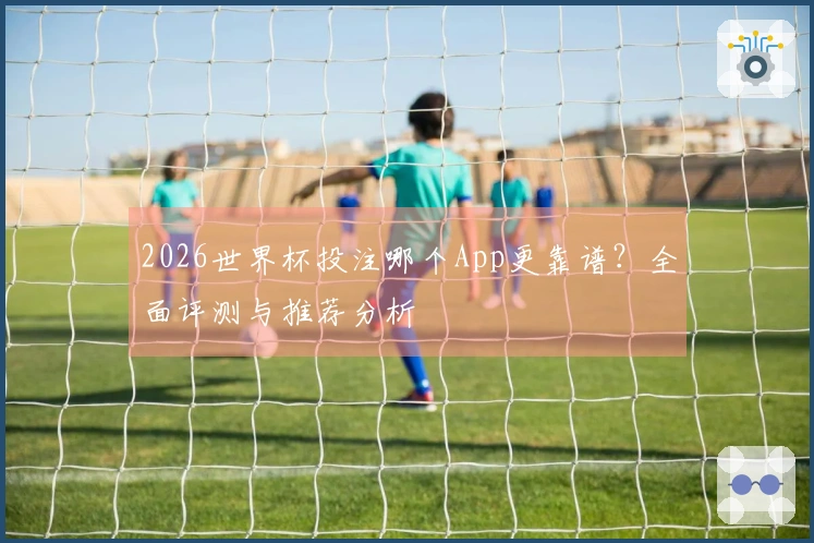 2026世界杯投注哪个App更靠谱？全面评测与推荐分析