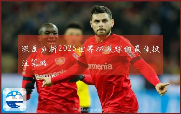 深度分析2026世界杯滚球的最佳投注策略