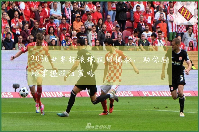 2026世界杯滚球技巧揭秘，助你轻松掌握投注策略