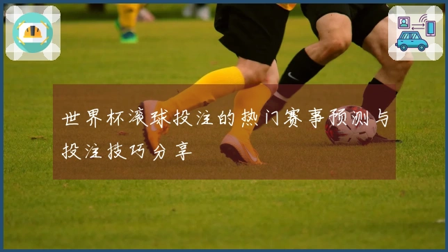世界杯滚球投注的热门赛事预测与投注技巧分享