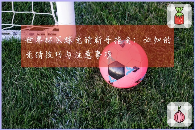 世界杯买球竞猜新手指南：必知的竞猜技巧与注意事项