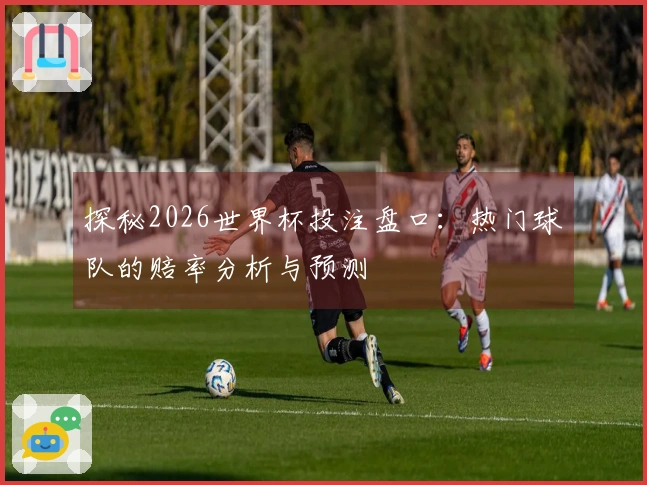 探秘2026世界杯投注盘口：热门球队的赔率分析与预测
