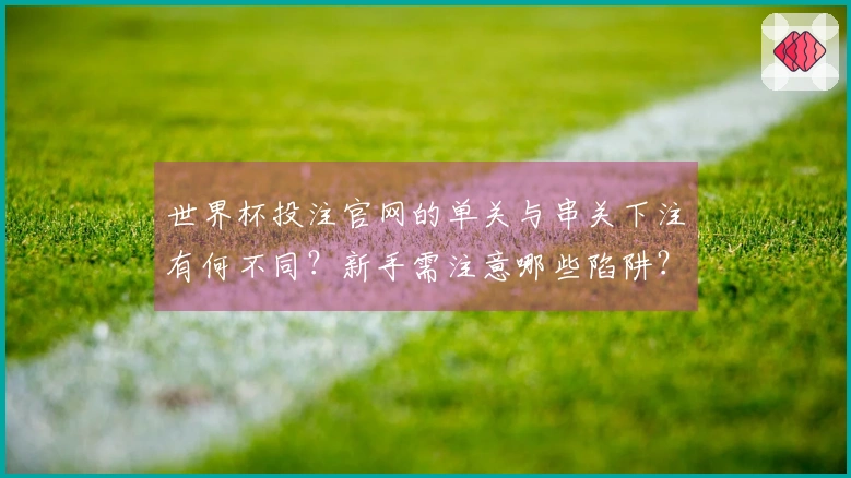 世界杯投注官网的单关与串关下注有何不同？新手需注意哪些陷阱？