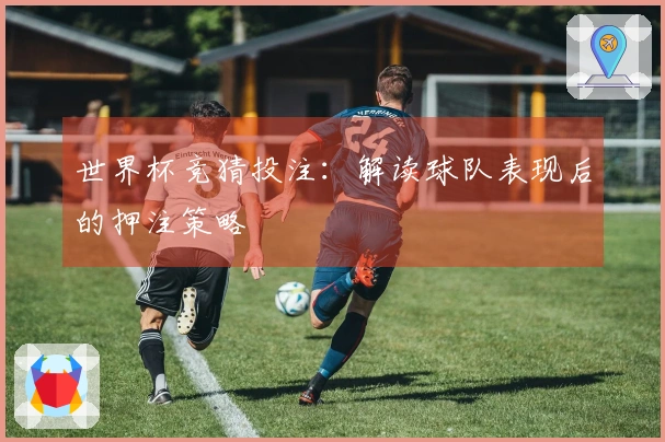世界杯竞猜投注：解读球队表现后的押注策略