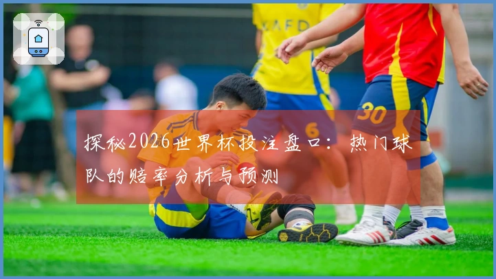 探秘2026世界杯投注盘口：热门球队的赔率分析与预测