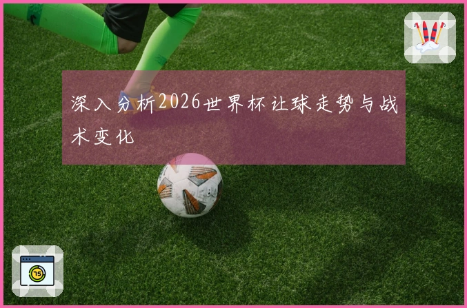 深入分析2026世界杯让球走势与战术变化