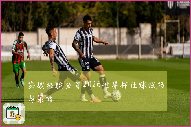 实战经验分享2026世界杯让球技巧与策略