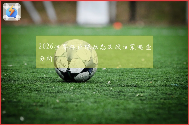 2026世界杯让球动态及投注策略全分析