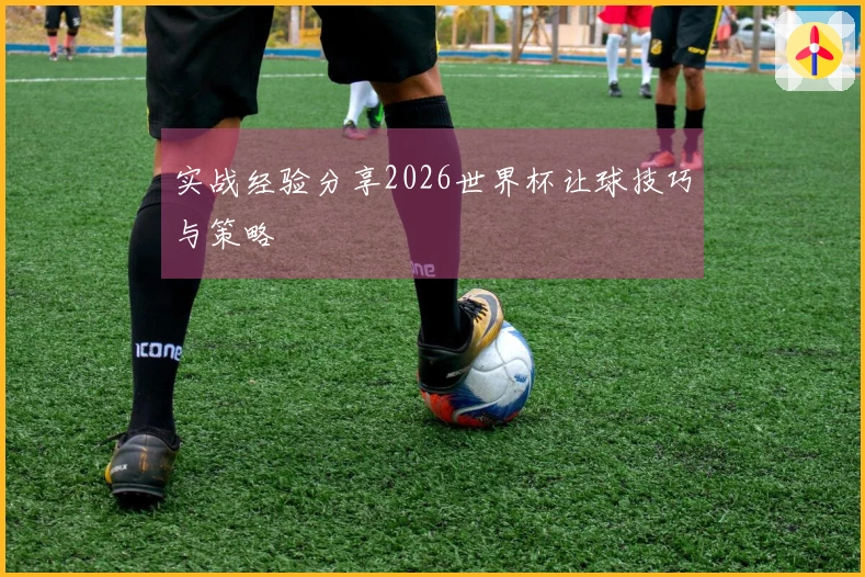 实战经验分享2026世界杯让球技巧与策略