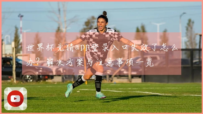 世界杯竞猜app登录入口失效了怎么办？解决方案与注意事项一览