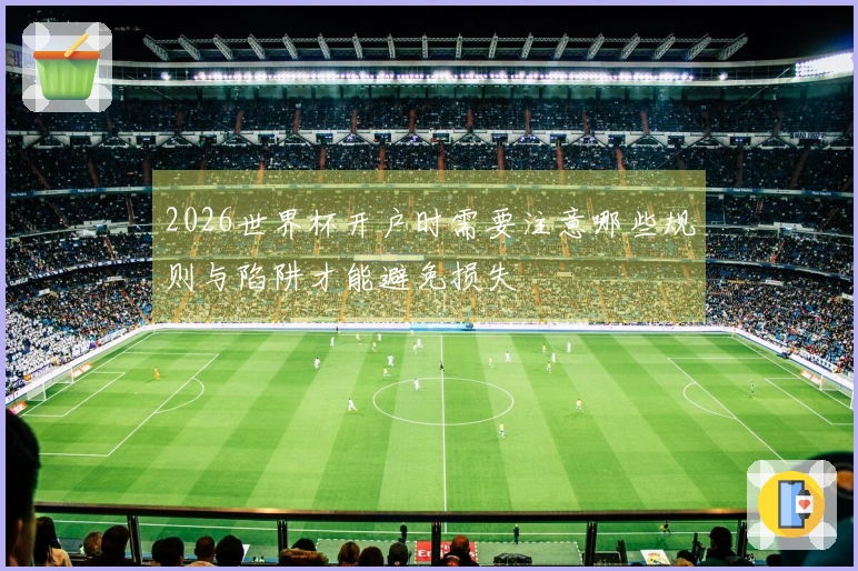 2026世界杯开户时需要注意哪些规则与陷阱才能避免损失
