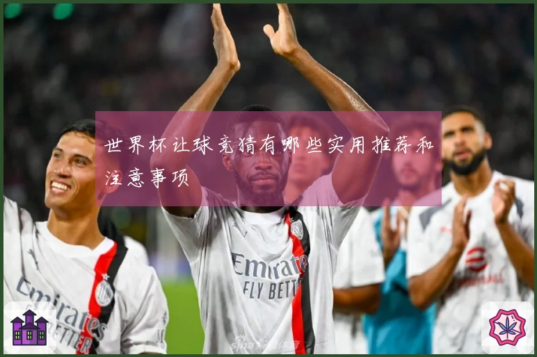 世界杯让球竞猜有哪些实用推荐和注意事项