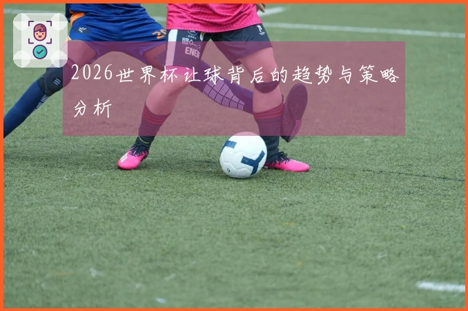 2026世界杯让球背后的趋势与策略分析
