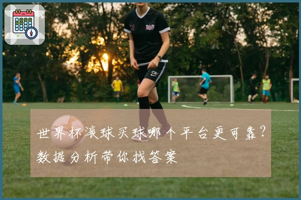 世界杯滚球买球哪个平台更可靠？数据分析带你找答案