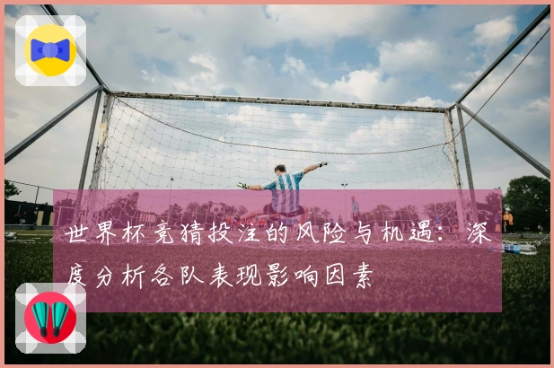 世界杯竞猜投注的风险与机遇：深度分析各队表现影响因素