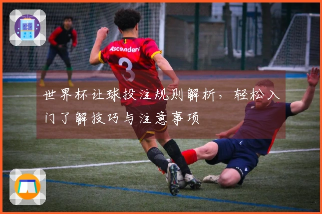 世界杯让球投注规则解析，轻松入门了解技巧与注意事项