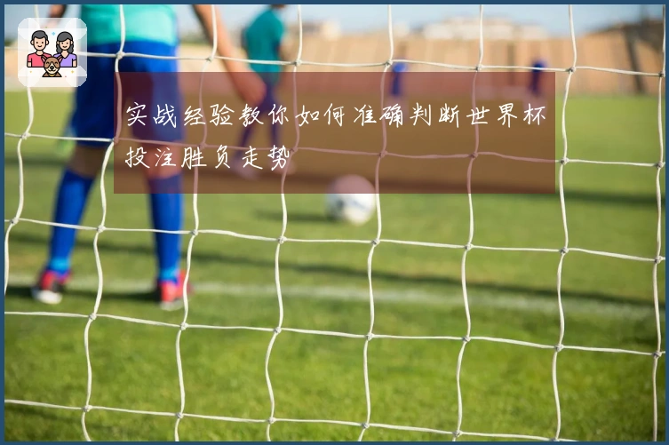 实战经验教你如何准确判断世界杯投注胜负走势