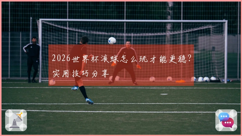 2026世界杯滚球怎么玩才能更稳？实用技巧分享