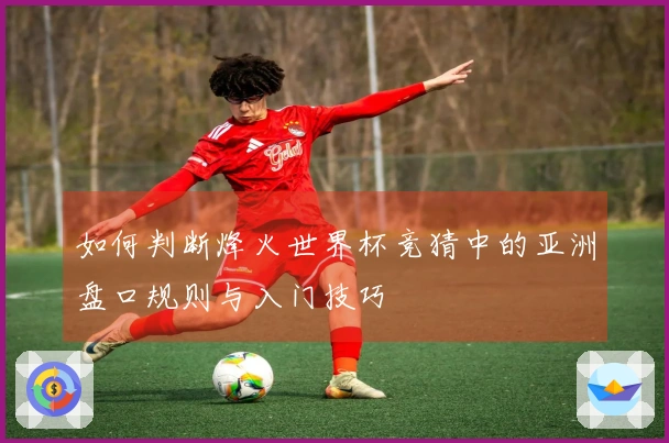 如何判断烽火世界杯竞猜中的亚洲盘口规则与入门技巧