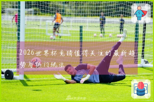 2026世界杯竞猜值得关注的最新趋势与热门玩法