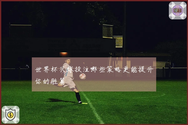 世界杯买球投注哪些策略更能提升你的胜算