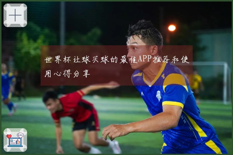 世界杯让球买球的最佳APP推荐和使用心得分享