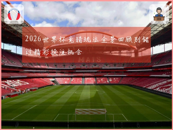 2026世界杯竞猜玩法全景回顾别错过精彩投注机会