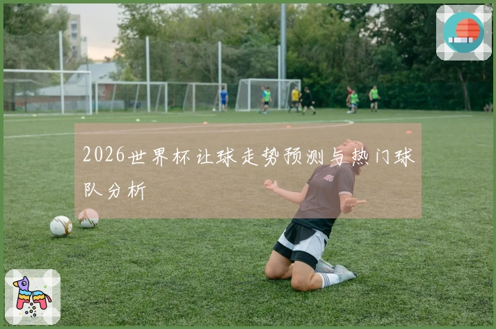 2026世界杯让球走势预测与热门球队分析