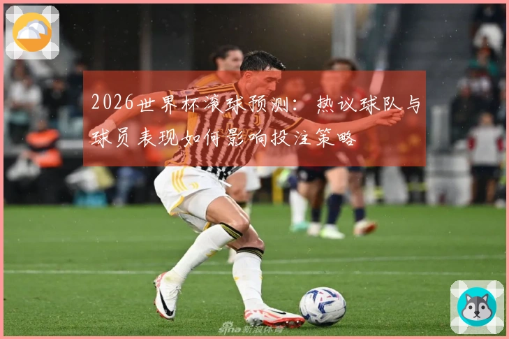 2026世界杯滚球预测：热议球队与球员表现如何影响投注策略