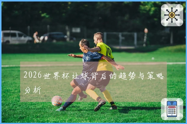 2026世界杯让球背后的趋势与策略分析