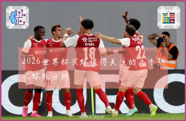 2026世界杯买球值得关注的几个热门球队分析